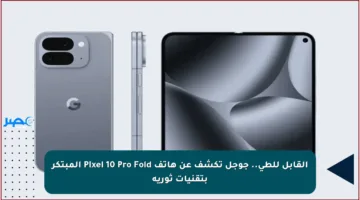 القابل للطي.. جوجل تكشف عن هاتف Pixel 10 Pro Fold المبتكر بتقنيات ثورية